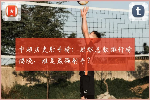 中超历史射手榜:进球总数排行榜揭晓,谁是最强射手?