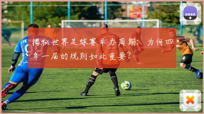揭秘世界足球赛举办周期：为何四年一届的规则如此重要？