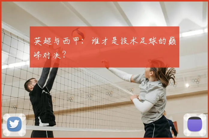 英超与西甲：谁才是技术足球的巅峰对决？