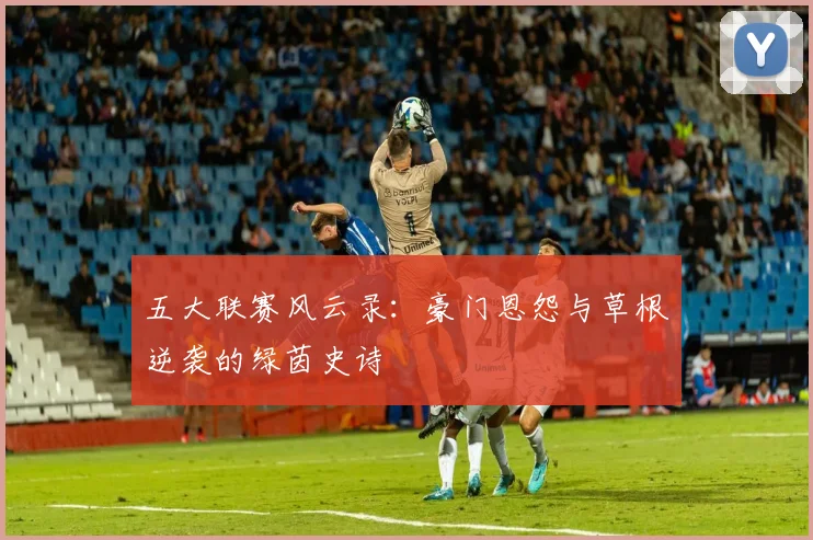 五大联赛风云录：豪门恩怨与草根逆袭的绿茵史诗
