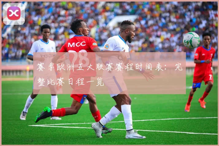 赛季欧洲五大联赛赛程时间表:完整比赛日程一览