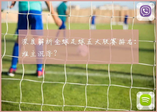 深度解析全球足球五大联赛排名：谁主沉浮？