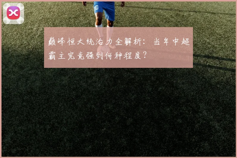 巅峰恒大统治力全解析：当年中超霸主究竟强到何种程度？