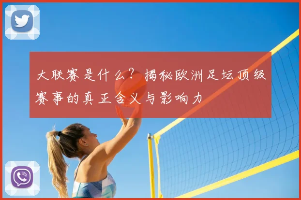 大联赛是什么？揭秘欧洲足坛顶级赛事的真正含义与影响力