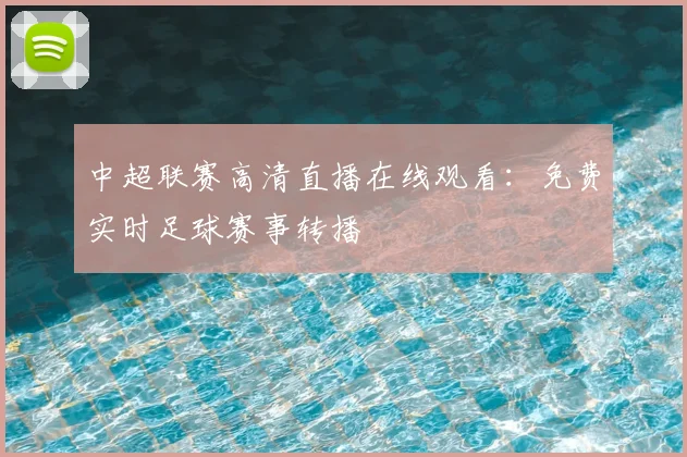 中超联赛高清直播在线观看：免费实时足球赛事转播