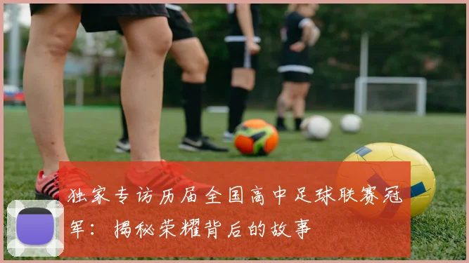 独家专访历届全国高中足球联赛冠军:揭秘荣耀背后的故事