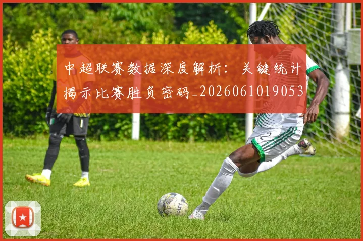 中超联赛数据深度解析：关键统计揭示比赛胜负密码_20260610190536