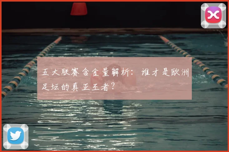 五大联赛含金量解析:谁才是欧洲足坛的真正王者?