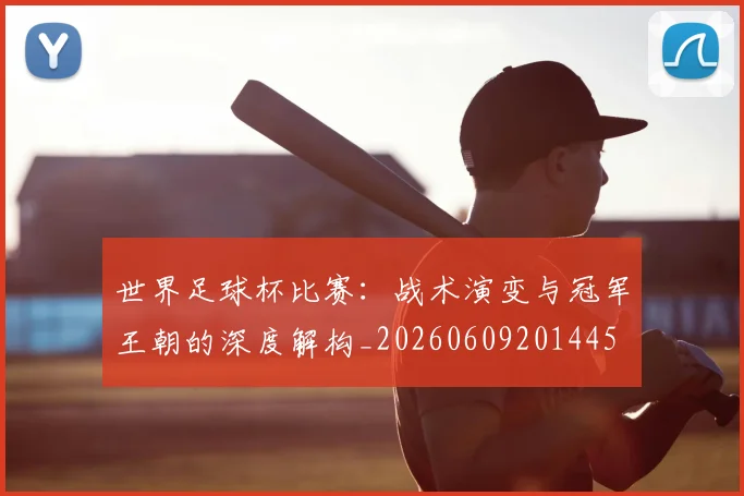 世界足球杯比赛:战术演变与冠军王朝的深度解构_20260609201445