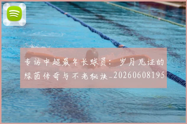 专访中超最年长球员:岁月见证的绿茵传奇与不老秘诀_20260608195324