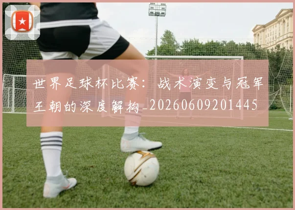 世界足球杯比赛：战术演变与冠军王朝的深度解构_20260609201445