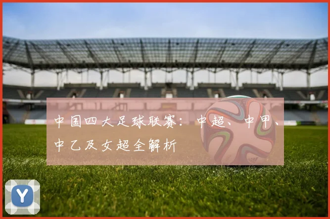 中国四大足球联赛：中超、中甲、中乙及女超全解析
