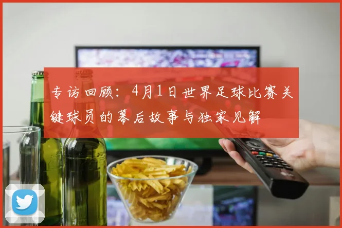 专访回顾：4月1日世界足球比赛关键球员的幕后故事与独家见解