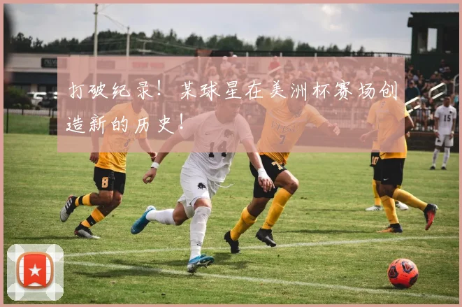 打破纪录！某球星在美洲杯赛场创造新的历史！