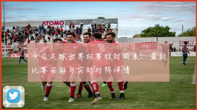 今日足球世界杯赛程时间表:最新比赛安排与实时对阵详情