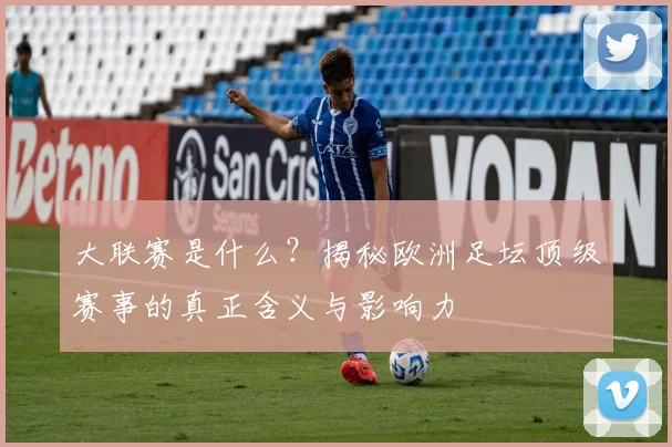 大联赛是什么?揭秘欧洲足坛顶级赛事的真正含义与影响力