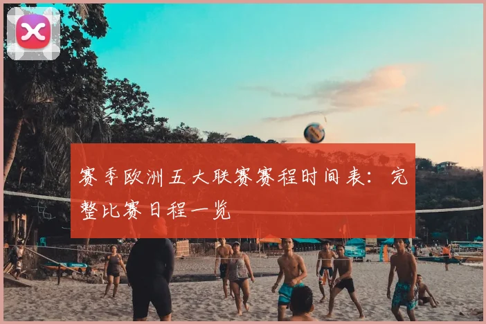 赛季欧洲五大联赛赛程时间表：完整比赛日程一览