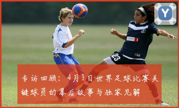 专访回顾:4月1日世界足球比赛关键球员的幕后故事与独家见解